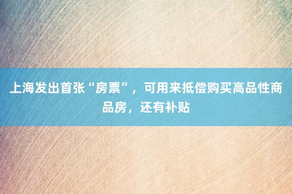上海发出首张“房票”，可用来抵偿购买高品性商品房，还有补贴