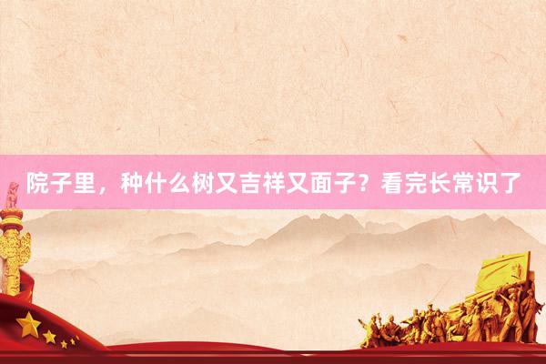 院子里，种什么树又吉祥又面子？看完长常识了