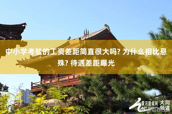 中小学考验的工资差距简直很大吗? 为什么相比悬殊? 待遇差距曝光