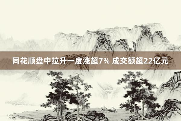 同花顺盘中拉升一度涨超7% 成交额超22亿元