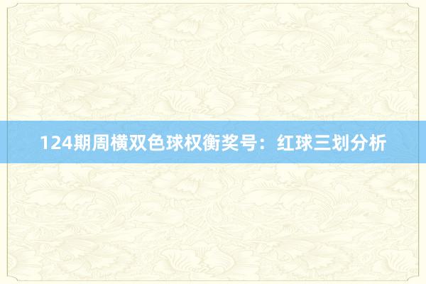 124期周横双色球权衡奖号：红球三划分析