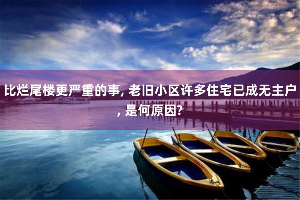 比烂尾楼更严重的事, 老旧小区许多住宅已成无主户, 是何原因?