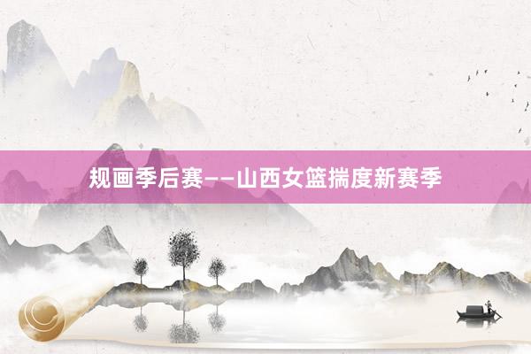 规画季后赛——山西女篮揣度新赛季