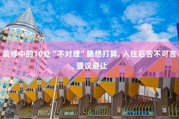 装修中的10处“不对理”臆想打算, 入住后苦不可言, 提议避让