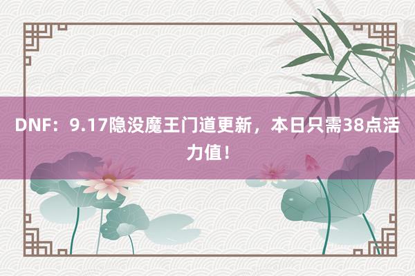 DNF：9.17隐没魔王门道更新，本日只需38点活力值！