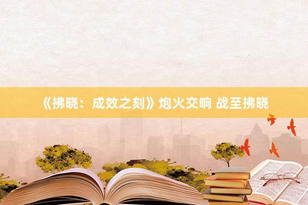 《拂晓：成效之刻》炮火交响 战至拂晓