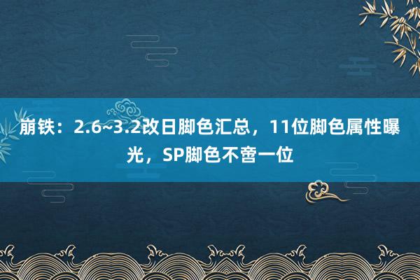 崩铁：2.6~3.2改日脚色汇总，11位脚色属性曝光，SP脚色不啻一位