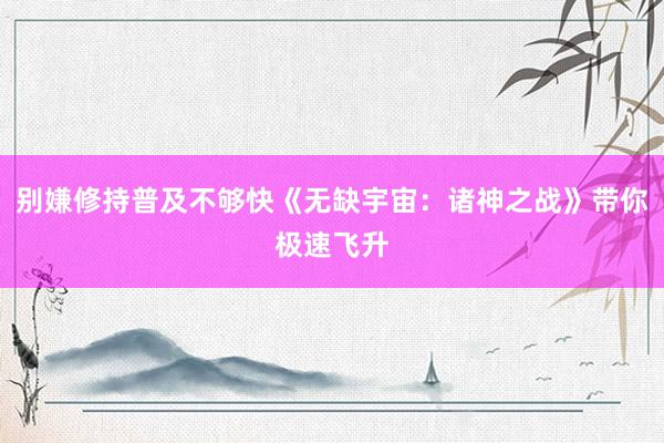 别嫌修持普及不够快《无缺宇宙：诸神之战》带你极速飞升