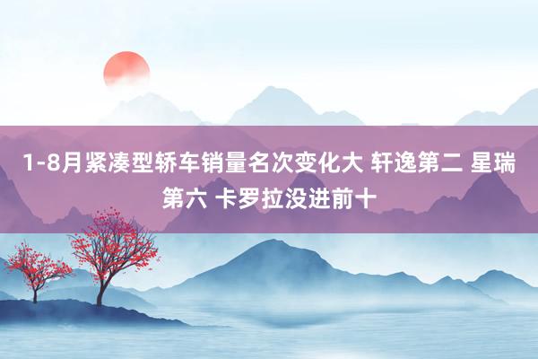 1-8月紧凑型轿车销量名次变化大 轩逸第二 星瑞第六 卡罗拉没进前十
