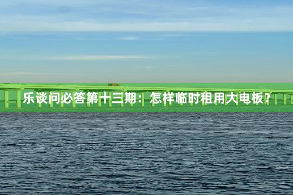 乐谈问必答第十三期：怎样临时租用大电板？