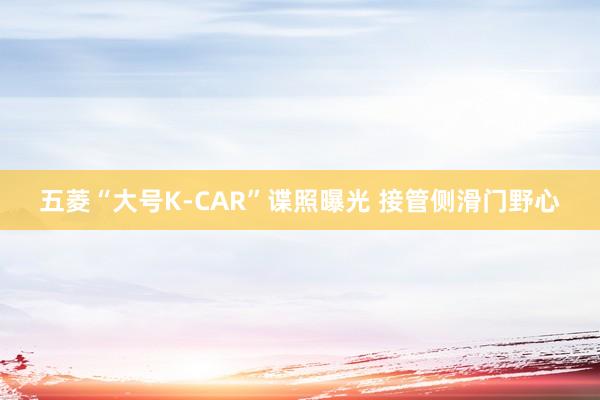 五菱“大号K-CAR”谍照曝光 接管侧滑门野心