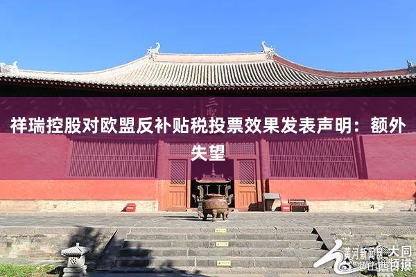 祥瑞控股对欧盟反补贴税投票效果发表声明：额外失望