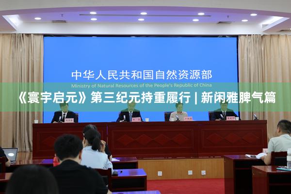 《寰宇启元》第三纪元持重履行 | 新闲雅脾气篇