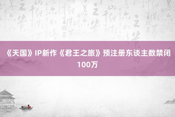 《天国》IP新作《君王之旅》预注册东谈主数禁闭100万
