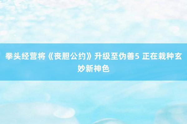 拳头经营将《丧胆公约》升级至伪善5 正在栽种玄妙新神色