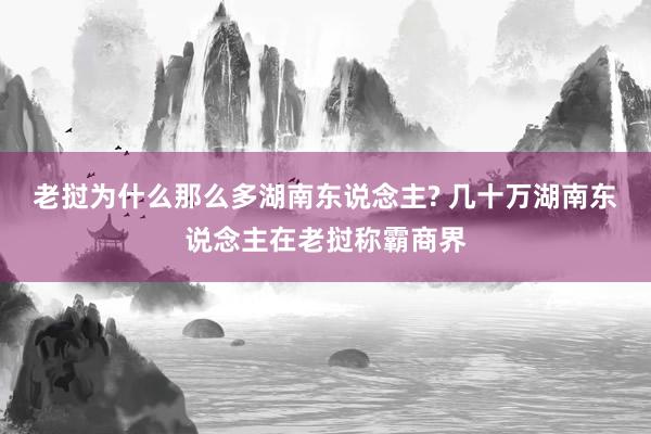 老挝为什么那么多湖南东说念主? 几十万湖南东说念主在老挝称霸商界