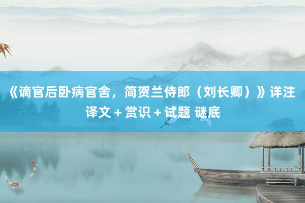 《谪官后卧病官舍，简贺兰侍郎（刘长卿）》详注 译文＋赏识＋试题 谜底