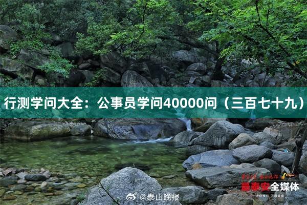 行测学问大全：公事员学问40000问（三百七十九）