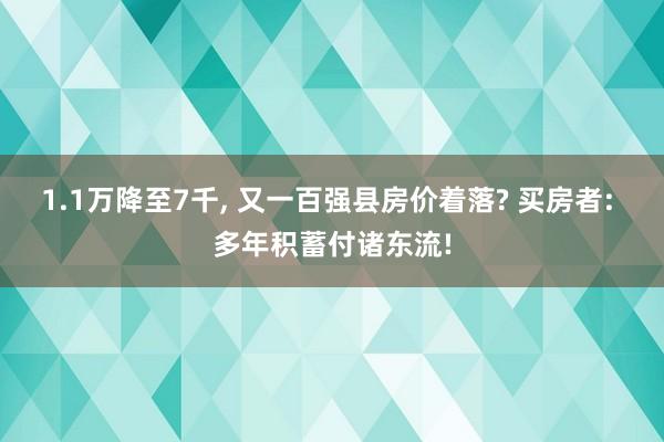 1.1万降至7千, 又一百强县房价着落? 买房者: 多年积蓄付诸东流!
