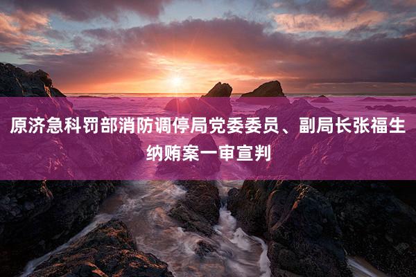 原济急科罚部消防调停局党委委员、副局长张福生纳贿案一审宣判