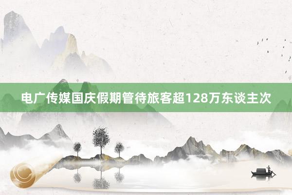 电广传媒国庆假期管待旅客超128万东谈主次