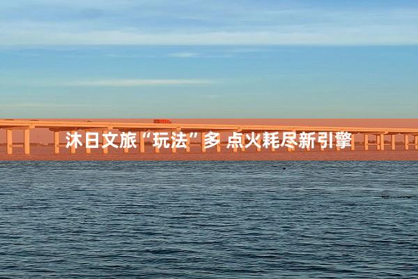 沐日文旅“玩法”多 点火耗尽新引擎