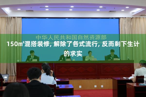 150㎡混搭装修, 解除了各式流行, 反而剩下生计的求实