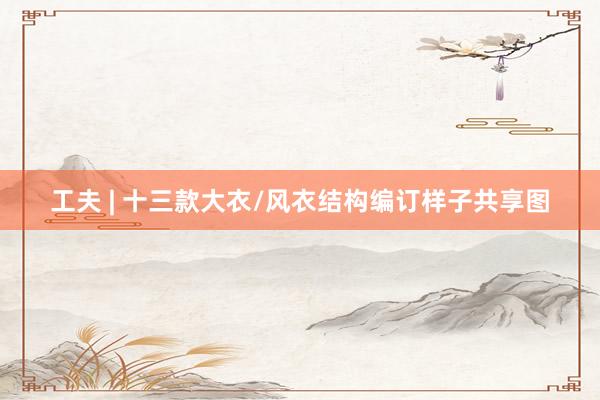 工夫 | 十三款大衣/风衣结构编订样子共享图