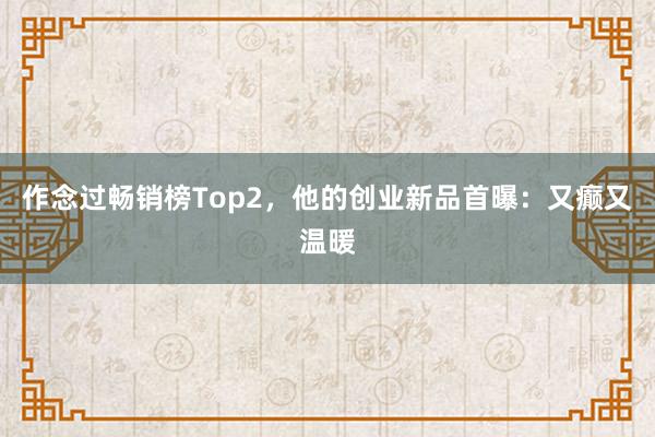 作念过畅销榜Top2，他的创业新品首曝：又癫又温暖