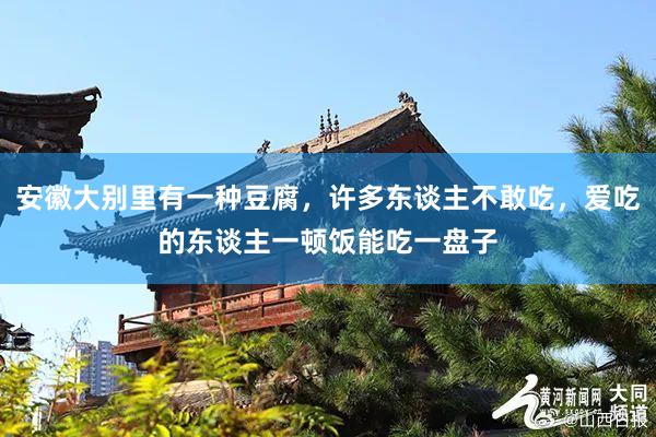安徽大别里有一种豆腐，许多东谈主不敢吃，爱吃的东谈主一顿饭能吃一盘子