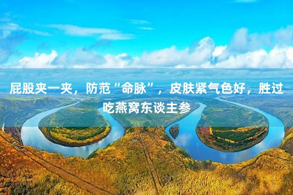 屁股夹一夹，防范“命脉”，皮肤紧气色好，胜过吃燕窝东谈主参