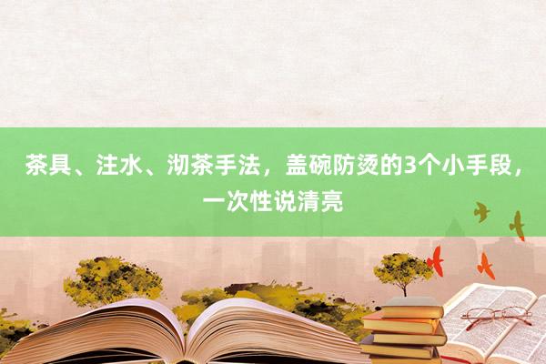 茶具、注水、沏茶手法，盖碗防烫的3个小手段，一次性说清亮