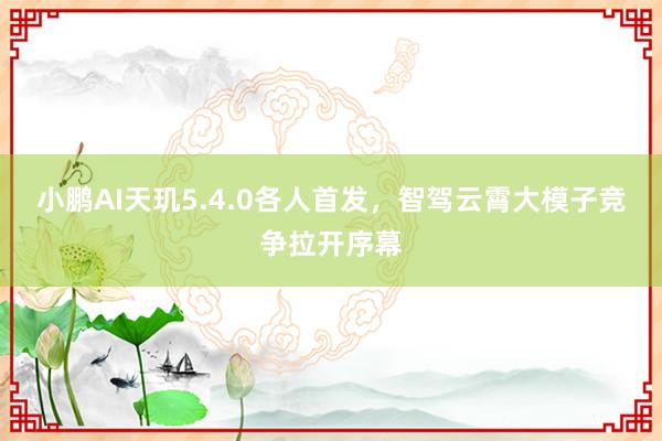 小鹏AI天玑5.4.0各人首发，智驾云霄大模子竞争拉开序幕