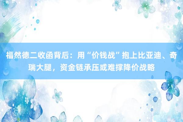 福然德二收函背后：用“价钱战”抱上比亚迪、奇瑞大腿，资金链承压或难撑降价战略