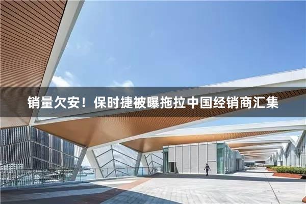 销量欠安！保时捷被曝拖拉中国经销商汇集