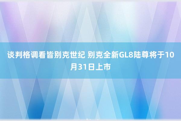 谈判格调看皆别克世纪 别克全新GL8陆尊将于10月31日上市